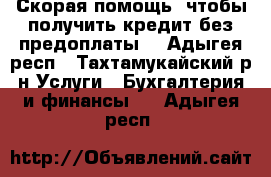 Скорая помощь, чтобы получить кредит без предоплаты! - Адыгея респ., Тахтамукайский р-н Услуги » Бухгалтерия и финансы   . Адыгея респ.